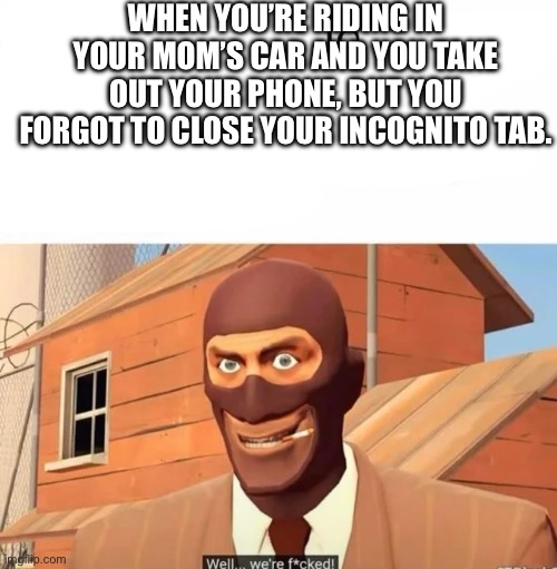 WHEN YOU’RE RIDING IN YOUR MOM’S CAR AND YOU TAKE OUT YOUR PHONE, BUT YOU FORGOT TO CLOSE YOUR INCOGNITO TAB. | image tagged in spy tf2,spy,you're dead | made w/ Imgflip meme maker