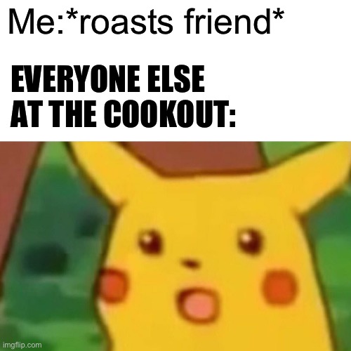 Cliff hanger | Me:*roasts friend*; EVERYONE ELSE AT THE COOKOUT: | image tagged in memes,surprised pikachu | made w/ Imgflip meme maker