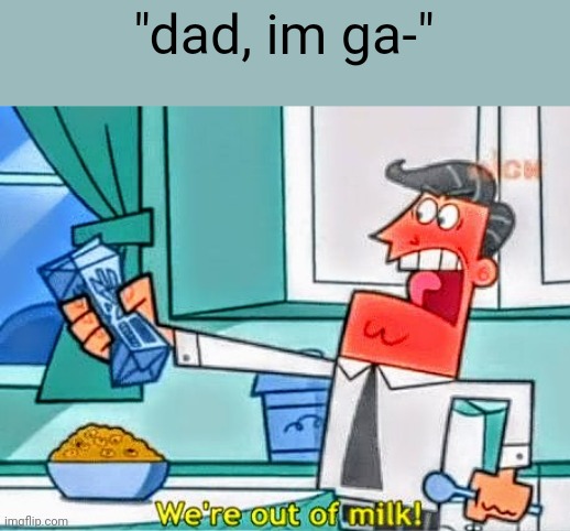 We're out of milk | "dad, im ga-" | image tagged in we're out of milk | made w/ Imgflip meme maker