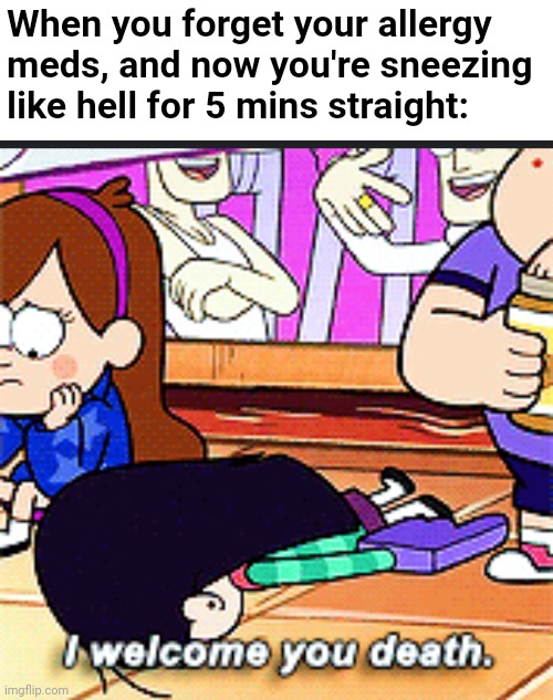 Allergies, man. XP | When you forget your allergy meds, and now you're sneezing like hell for 5 mins straight: | image tagged in i welcome you death,allergies,fml,disney,gravity falls,cartoon | made w/ Imgflip meme maker
