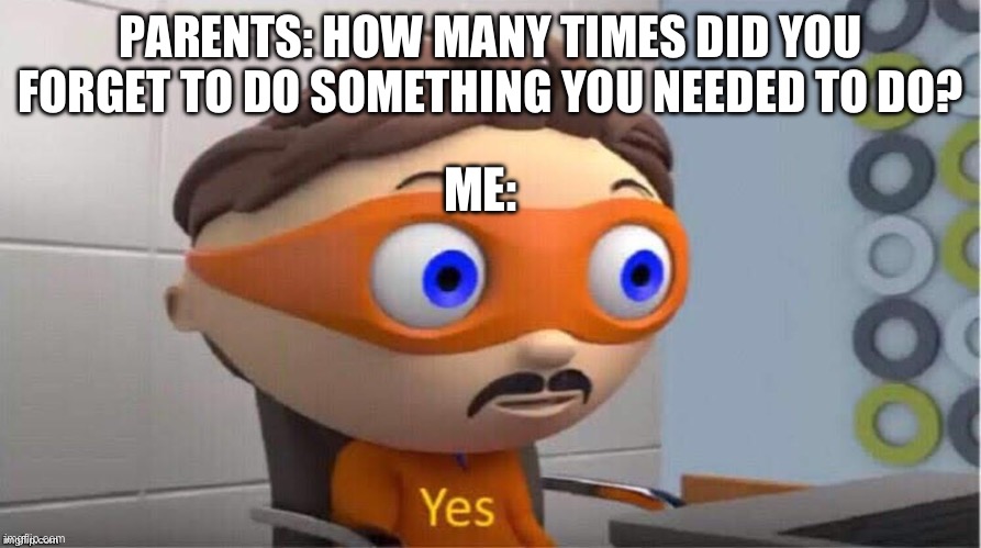 proteyesnt | PARENTS: HOW MANY TIMES DID YOU FORGET TO DO SOMETHING YOU NEEDED TO DO? ME: | image tagged in protegent yes,yes | made w/ Imgflip meme maker