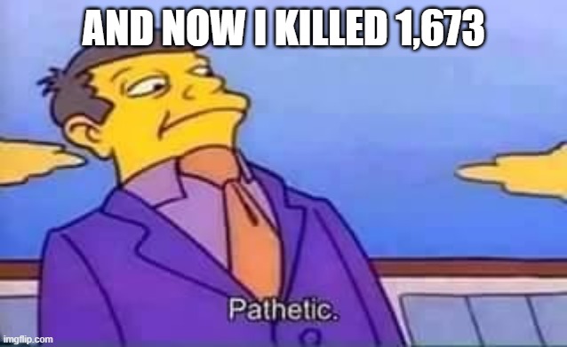 skinner pathetic | AND NOW I KILLED 1,673 | image tagged in skinner pathetic | made w/ Imgflip meme maker