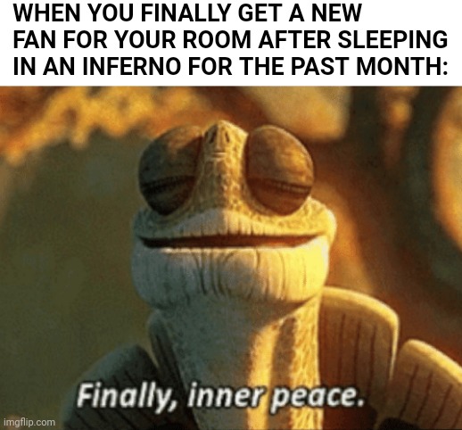 Goodbye inferno | WHEN YOU FINALLY GET A NEW FAN FOR YOUR ROOM AFTER SLEEPING IN AN INFERNO FOR THE PAST MONTH: | image tagged in finally inner peace,kung fu panda,heat wave,dreamworks | made w/ Imgflip meme maker