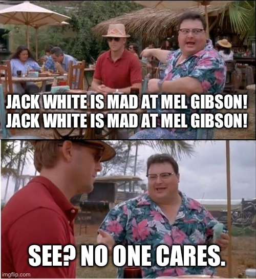 Jack White No one cares! | JACK WHITE IS MAD AT MEL GIBSON!
JACK WHITE IS MAD AT MEL GIBSON! SEE? NO ONE CARES. | image tagged in memes,see nobody cares | made w/ Imgflip meme maker