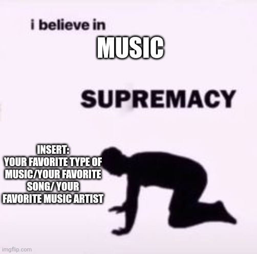 I like music so here you go, I made this | MUSIC; INSERT:
YOUR FAVORITE TYPE OF MUSIC/YOUR FAVORITE SONG/ YOUR FAVORITE MUSIC ARTIST | image tagged in i believe in supremacy | made w/ Imgflip meme maker