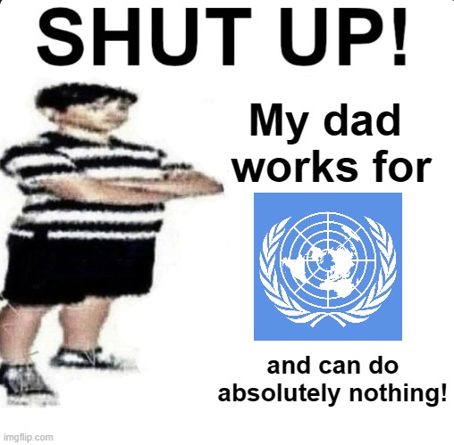 shut up!!1!!1!1!1 | My dad 
works for; and can do
absolutely nothing! | image tagged in shut up my dad works for,memes | made w/ Imgflip meme maker