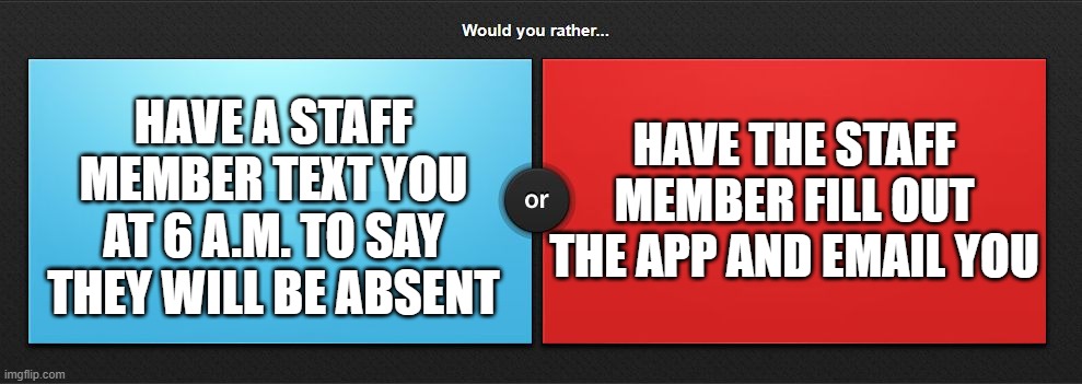 would you rather | HAVE THE STAFF MEMBER FILL OUT THE APP AND EMAIL YOU; HAVE A STAFF MEMBER TEXT YOU AT 6 A.M. TO SAY THEY WILL BE ABSENT | image tagged in would you rather | made w/ Imgflip meme maker