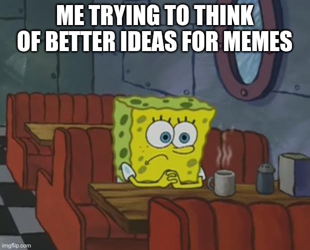 Spongebob Waiting | ME TRYING TO THINK OF BETTER IDEAS FOR MEMES | image tagged in spongebob waiting | made w/ Imgflip meme maker