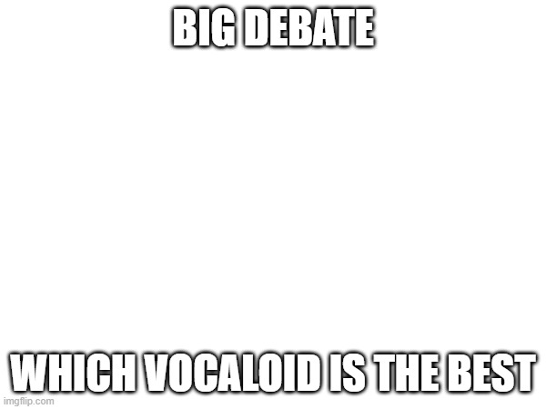 (Mod edit: No anonymous posts now) | BIG DEBATE; WHICH VOCALOID IS THE BEST | made w/ Imgflip meme maker