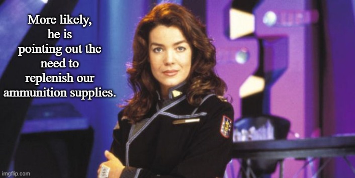 Ivanova New Uniform | More likely, he is pointing out the need to replenish our ammunition supplies. | image tagged in ivanova new uniform | made w/ Imgflip meme maker