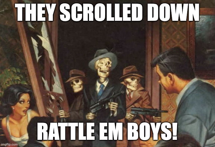 Rattle em boys! | THEY SCROLLED DOWN; RATTLE EM BOYS! | image tagged in rattle em boys | made w/ Imgflip meme maker