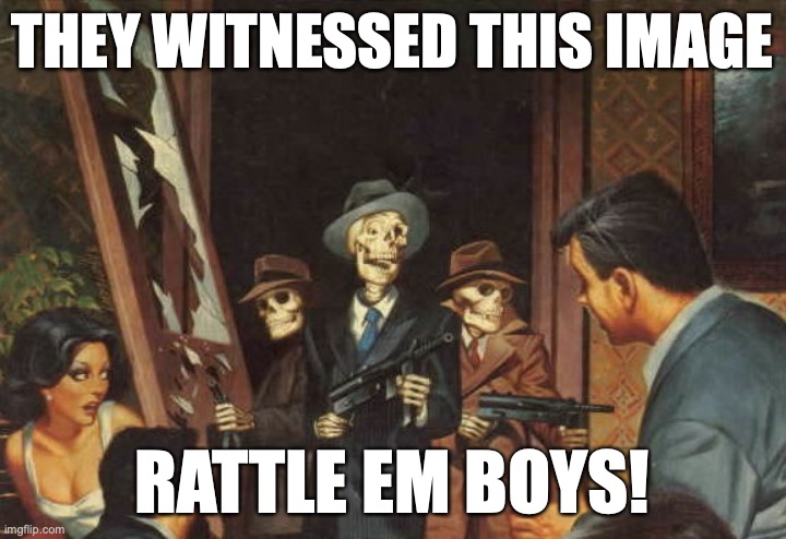 Rattle em boys! | THEY WITNESSED THIS IMAGE; RATTLE EM BOYS! | image tagged in rattle em boys | made w/ Imgflip meme maker