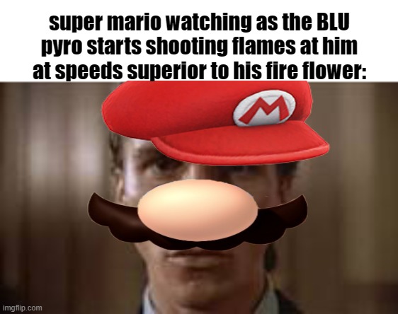 Patrick Bateman staring | super mario watching as the BLU pyro starts shooting flames at him at speeds superior to his fire flower: | image tagged in patrick bateman staring | made w/ Imgflip meme maker