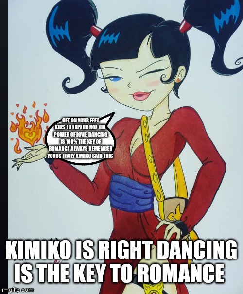 Kimiko tohomiko lessons | GET ON YOUR FEET KIDS TO EXPERIENCE THE POWER OF LOVE. DANCING IS 100% THE KEY OF ROMANCE ALWAYS REMEMBER YOURS TRULY KIMIKO SAID THIS; KIMIKO IS RIGHT DANCING IS THE KEY TO ROMANCE | image tagged in funny memes,cartoon girl,kimiko tohomiko | made w/ Imgflip meme maker