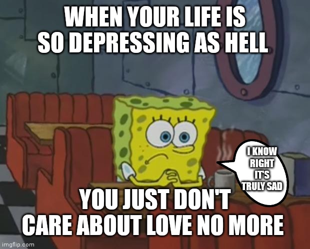 Depressed SpongeBob | WHEN YOUR LIFE IS SO DEPRESSING AS HELL; I KNOW RIGHT IT'S TRULY SAD; YOU JUST DON'T CARE ABOUT LOVE NO MORE | image tagged in spongebob waiting,sad memes,spongebob squarepants | made w/ Imgflip meme maker