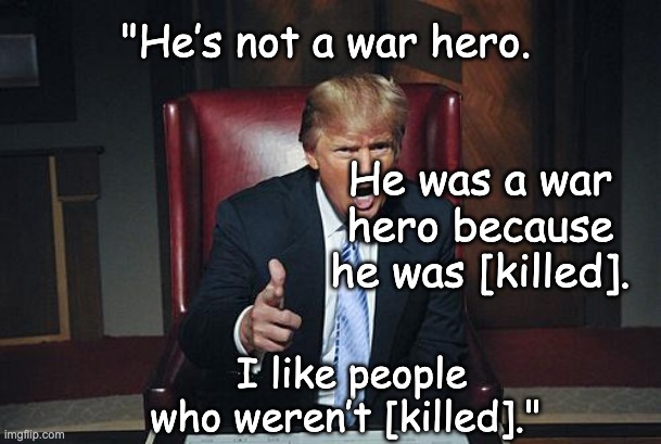 Donald Trump You're Fired | "He’s not a war hero. I like people who weren’t [killed]." He was a war hero because he was [killed]. | image tagged in donald trump you're fired | made w/ Imgflip meme maker