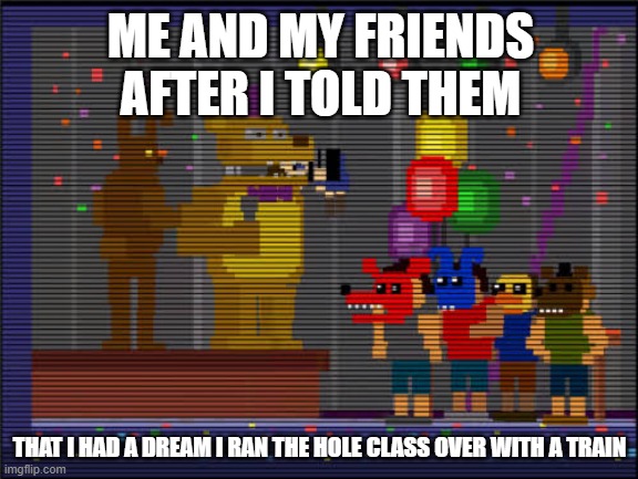 Bite of 83 | ME AND MY FRIENDS AFTER I TOLD THEM; THAT I HAD A DREAM I RAN THE HOLE CLASS OVER WITH A TRAIN | image tagged in bite of 83 | made w/ Imgflip meme maker