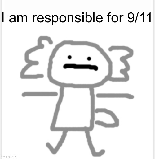 hopefully I timed this right | I am responsible for 9/11 | image tagged in al nouri axolotl | made w/ Imgflip meme maker