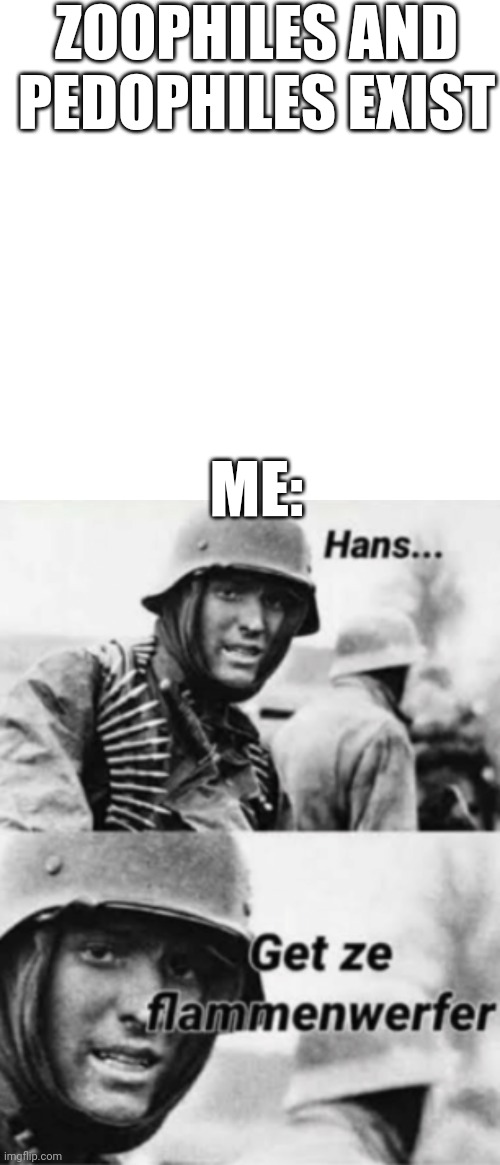 ZOOPHILES AND PEDOPHILES EXIST; ME: | image tagged in memes,blank transparent square,hans get ze flammenwerfer | made w/ Imgflip meme maker