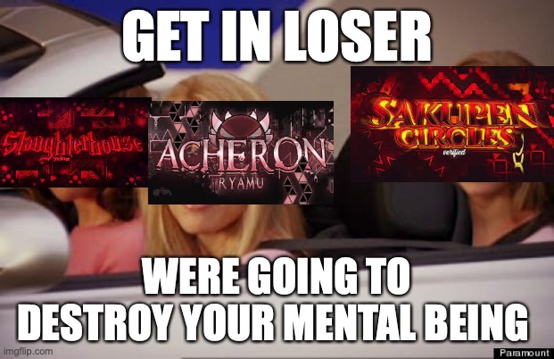 Acheron, Sakupen Circles and Slaughterhouse. | GET IN LOSER; WERE GOING TO DESTROY YOUR MENTAL BEING | image tagged in get in loser | made w/ Imgflip meme maker