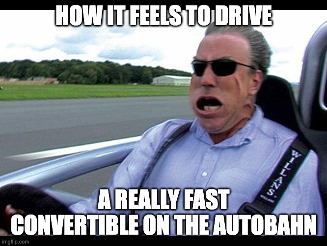 Autobahn meme | HOW IT FEELS TO DRIVE; A REALLY FAST CONVERTIBLE ON THE AUTOBAHN | image tagged in jeremy clarkson speed | made w/ Imgflip meme maker