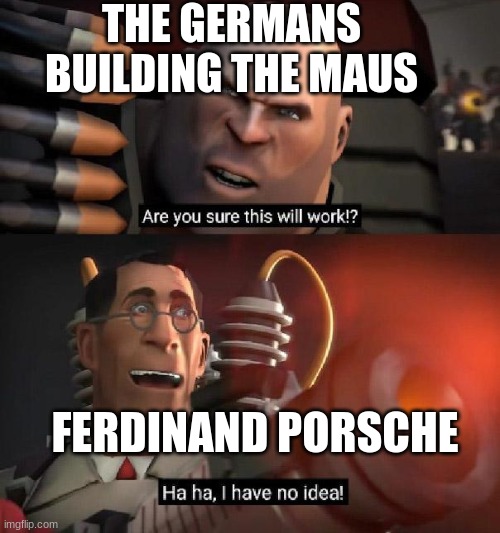 hes a bit over ambitious | THE GERMANS BUILDING THE MAUS; FERDINAND PORSCHE | image tagged in are you sure this will work ha ha i have no idea,history,tanks,tf2 medic | made w/ Imgflip meme maker