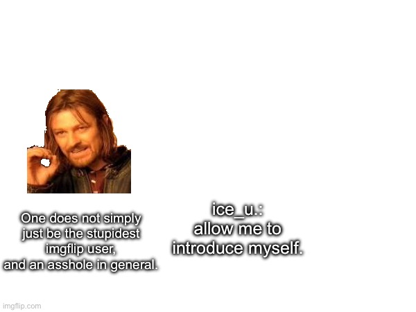 ice_u.: allow me to introduce myself. One does not simply just be the stupidest imgflip user, and an asshole in general. | made w/ Imgflip meme maker