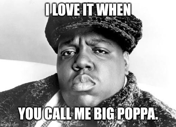 big poppa | I LOVE IT WHEN YOU CALL ME BIG POPPA. | image tagged in big poppa | made w/ Imgflip meme maker