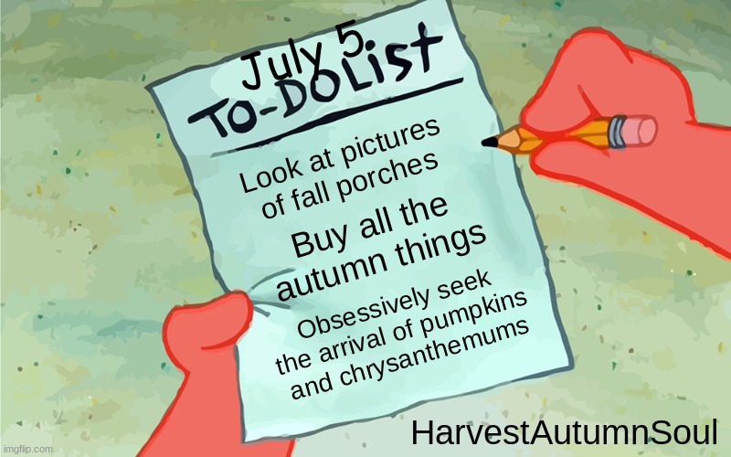 HarvestAutumnSoul Summer To-do list | July 5; Look at pictures of fall porches; Buy all the autumn things; Obsessively seek the arrival of pumpkins and chrysanthemums; HarvestAutumnSoul | image tagged in autumn,leaves,fall,holidays,happy holidays,seasons | made w/ Imgflip meme maker