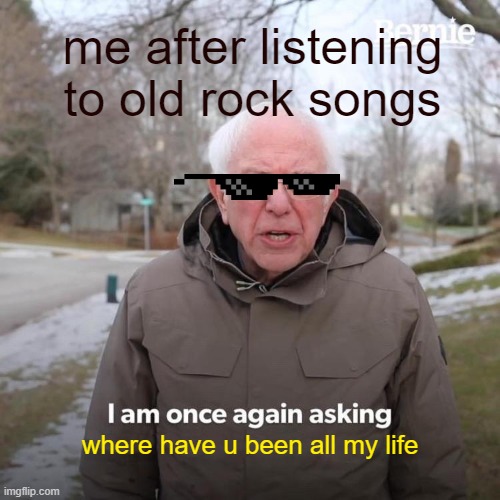 its AWESOME | me after listening to old rock songs; where have u been all my life | image tagged in memes,bernie i am once again asking for your support | made w/ Imgflip meme maker