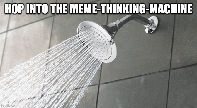 Shower Thoughts | HOP INTO THE MEME-THINKING-MACHINE | image tagged in shower thoughts | made w/ Imgflip meme maker
