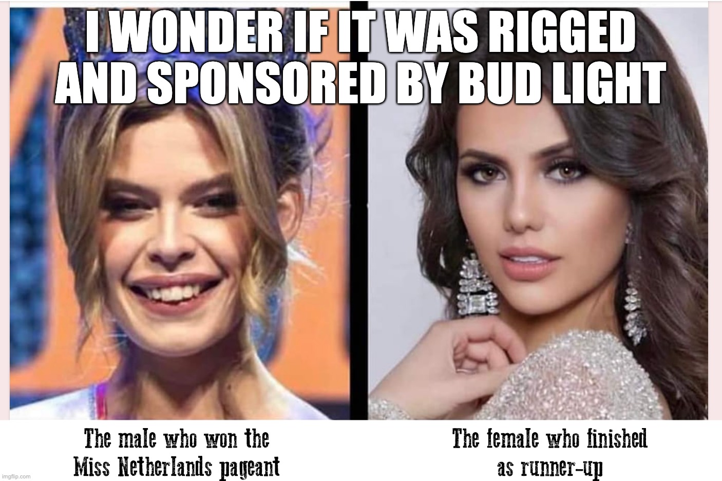 Really?  I want to know what the judges were doing the night before. | I WONDER IF IT WAS RIGGED AND SPONSORED BY BUD LIGHT | image tagged in gay guy,trans,netherlands,fix is in | made w/ Imgflip meme maker