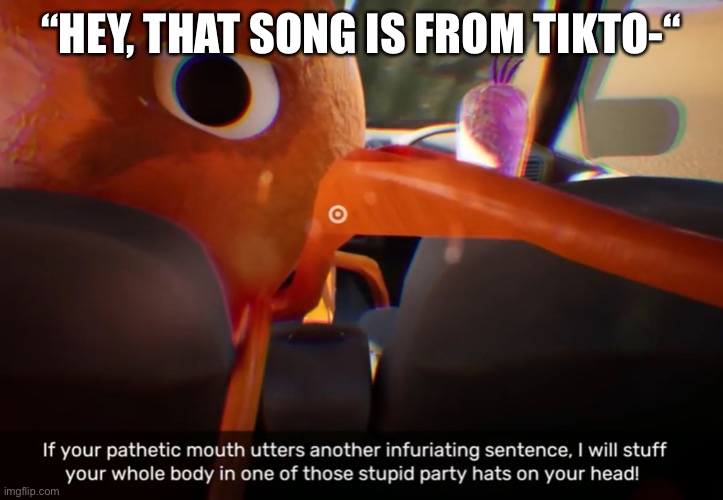 “HEY, THAT SONG IS FROM TIKTO-“ | image tagged in if your pathetic mouth utters another infuriating sentence | made w/ Imgflip meme maker