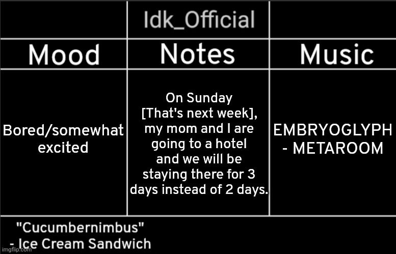 This is what I call "a mini vacation" | On Sunday [That's next week], my mom and I are going to a hotel and we will be staying there for 3 days instead of 2 days. Bored/somewhat excited; EMBRYOGLYPH - METAROOM | image tagged in idk_official's announcement template,idk,stuff,s o u p,carck | made w/ Imgflip meme maker