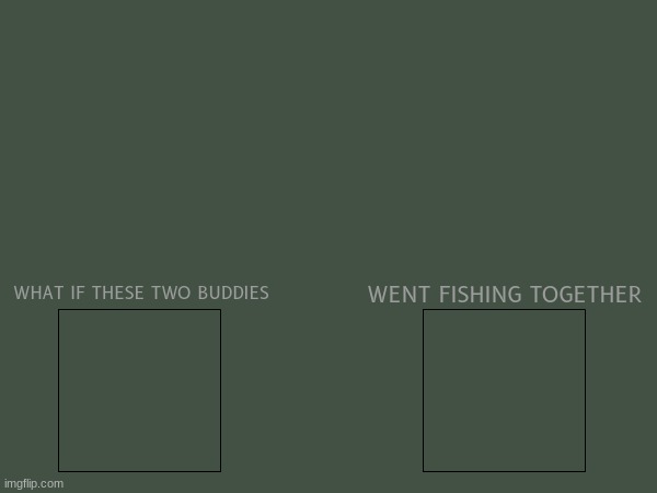 here's another brand new template of the year | WENT FISHING TOGETHER; WHAT IF THESE TWO BUDDIES | image tagged in blank white template,brand new template,new template | made w/ Imgflip meme maker