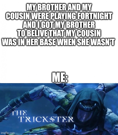 The trickster | MY BROTHER AND MY COUSIN WERE PLAYING FORTNIGHT AND I GOT MY BROTHER TO BELIVE THAT MY COUSIN WAS IN HER BASE WHEN SHE WASN'T; ME: | image tagged in the trickster,fortnite meme | made w/ Imgflip meme maker
