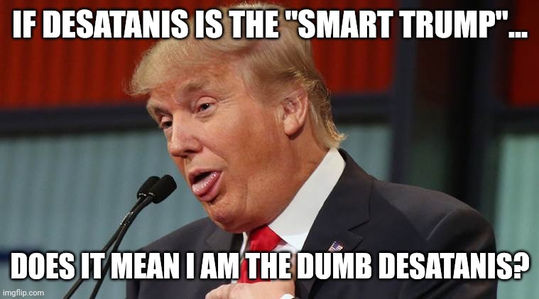 Dumb trump | IF DESATANIS IS THE "SMART TRUMP"... DOES IT MEAN I AM THE DUMB DESATANIS? | image tagged in dumb trump,conservative,republican,trump,trump supporter,democrats | made w/ Imgflip meme maker