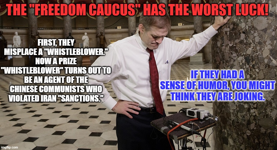 Whistleblowers ain't what they used to be. | THE "FREEDOM CAUCUS" HAS THE WORST LUCK! FIRST, THEY MISPLACE A "WHISTLEBLOWER." NOW A PRIZE "WHISTLEBLOWER" TURNS OUT TO BE AN AGENT OF THE CHINESE COMMUNISTS WHO VIOLATED IRAN "SANCTIONS."; IF THEY HAD A SENSE OF HUMOR, YOU MIGHT THINK THEY ARE JOKING. | image tagged in politics | made w/ Imgflip meme maker