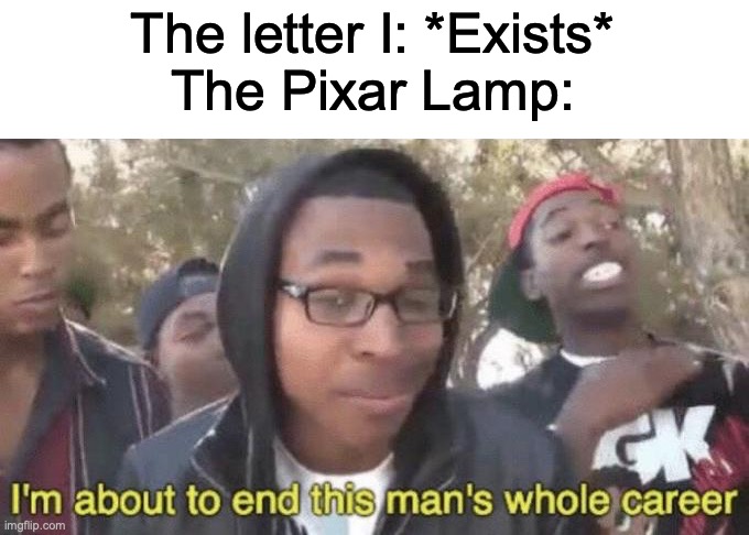. | The letter I: *Exists*
The Pixar Lamp: | image tagged in i m about to end this man s whole career | made w/ Imgflip meme maker