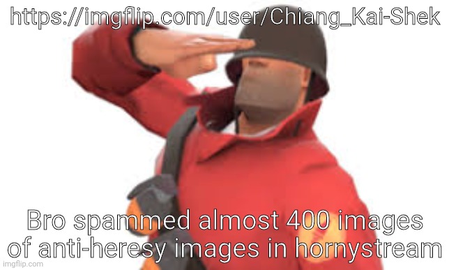W | https://imgflip.com/user/Chiang_Kai-Shek; Bro spammed almost 400 images of anti-heresy images in hornystream | image tagged in tf2 soldier salute | made w/ Imgflip meme maker