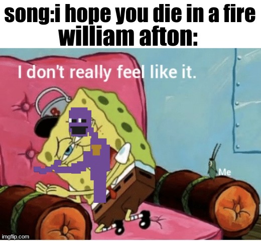 bruhg | william afton:; song:i hope you die in a fire | image tagged in nah i don t really feel like it | made w/ Imgflip meme maker