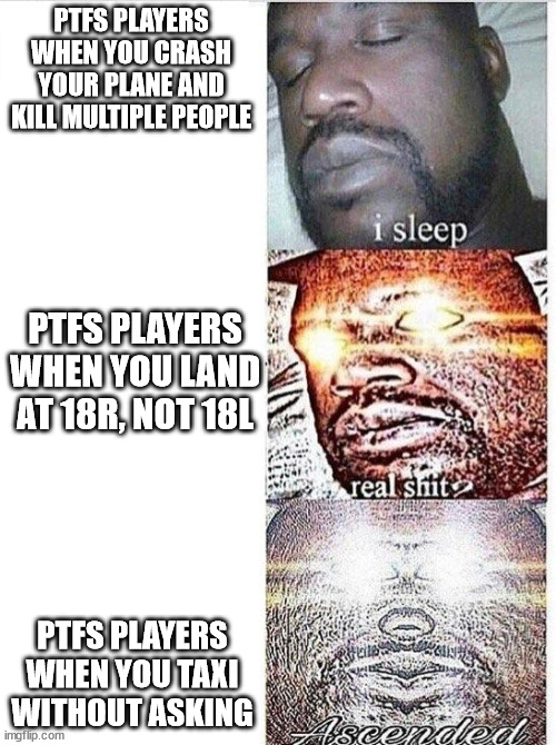 ptfs player | PTFS PLAYERS WHEN YOU CRASH YOUR PLANE AND KILL MULTIPLE PEOPLE; PTFS PLAYERS WHEN YOU LAND AT 18R, NOT 18L; PTFS PLAYERS WHEN YOU TAXI WITHOUT ASKING | image tagged in i sleep meme with ascended template | made w/ Imgflip meme maker