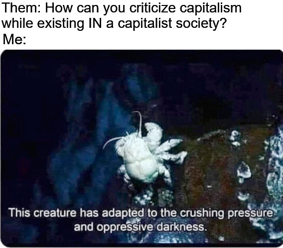 Them: How can you criticize capitalism while existing IN a capitalist society? Me: | image tagged in capitalism,because capitalism,socialism,communism,ecosocialist,crab | made w/ Imgflip meme maker