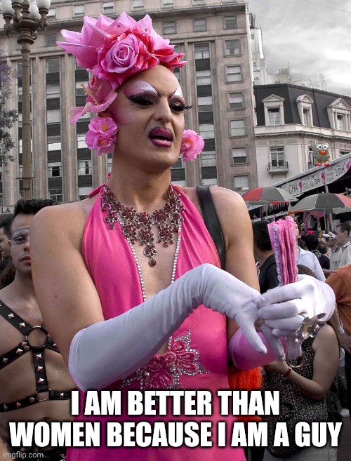 tranny | I AM BETTER THAN WOMEN BECAUSE I AM A GUY | image tagged in tranny | made w/ Imgflip meme maker