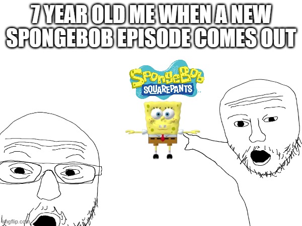 i couldn't post this on the fun thingy | 7 YEAR OLD ME WHEN A NEW SPONGEBOB EPISODE COMES OUT | image tagged in memes | made w/ Imgflip meme maker