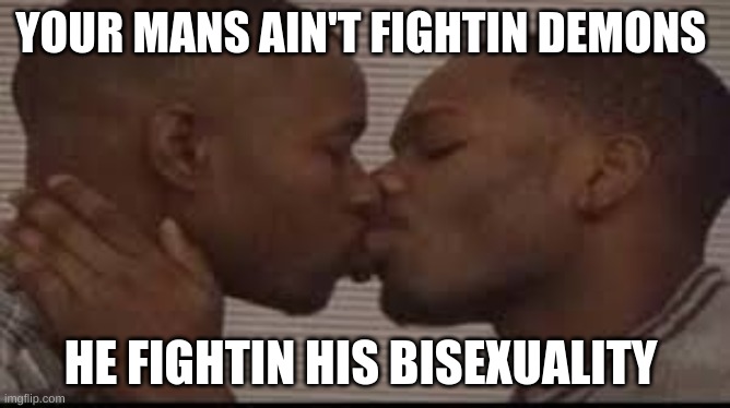 Black men kissing | YOUR MANS AIN'T FIGHTIN DEMONS; HE FIGHTIN HIS BISEXUALITY | image tagged in black men kissing | made w/ Imgflip meme maker