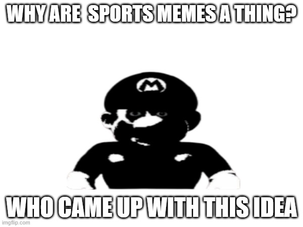 I don't know what to name this. | WHY ARE  SPORTS MEMES A THING? WHO CAME UP WITH THIS IDEA | image tagged in mario | made w/ Imgflip meme maker