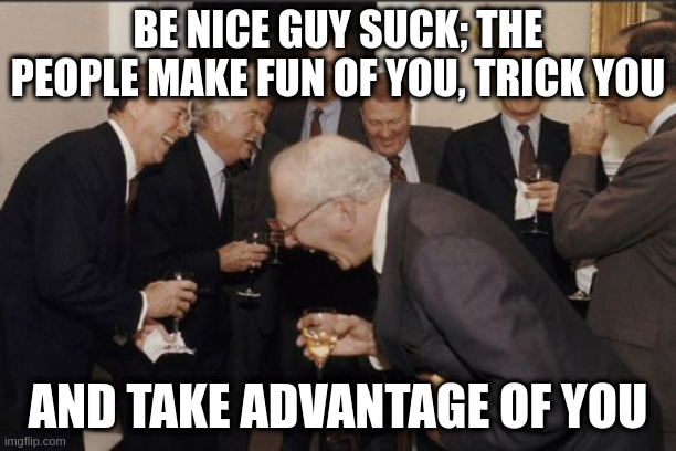 nice guy | BE NICE GUY SUCK; THE PEOPLE MAKE FUN OF YOU, TRICK YOU; AND TAKE ADVANTAGE OF YOU | image tagged in memes,laughing men in suits | made w/ Imgflip meme maker