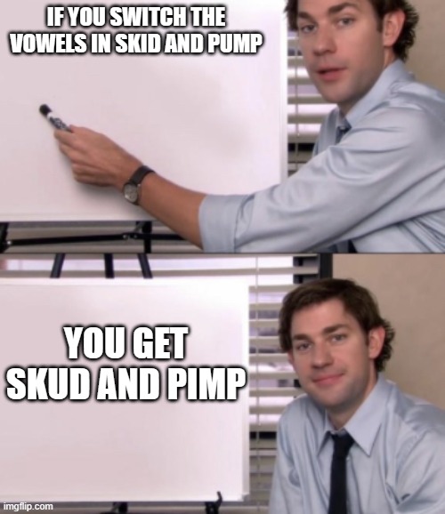Brain testing time | IF YOU SWITCH THE VOWELS IN SKID AND PUMP; YOU GET SKUD AND PIMP | image tagged in jim halpert white board template | made w/ Imgflip meme maker