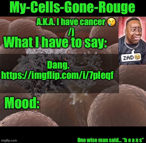 My-Cells-Gone-Rouge announcement | Dang.
https://imgflip.com/i/7pleqf https://imgflip.com/i/7s9cap | image tagged in my-cells-gone-rouge announcement | made w/ Imgflip meme maker